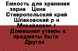 Емкость для хранения зерна › Цена ­ 3 000 - Ставропольский край, Шпаковский р-н, Михайловск г. Домашняя утварь и предметы быта » Другое   